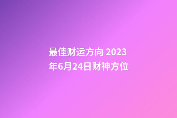 最佳财运方向 2023年6月24日财神方位